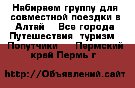 Набираем группу для совместной поездки в Алтай. - Все города Путешествия, туризм » Попутчики   . Пермский край,Пермь г.